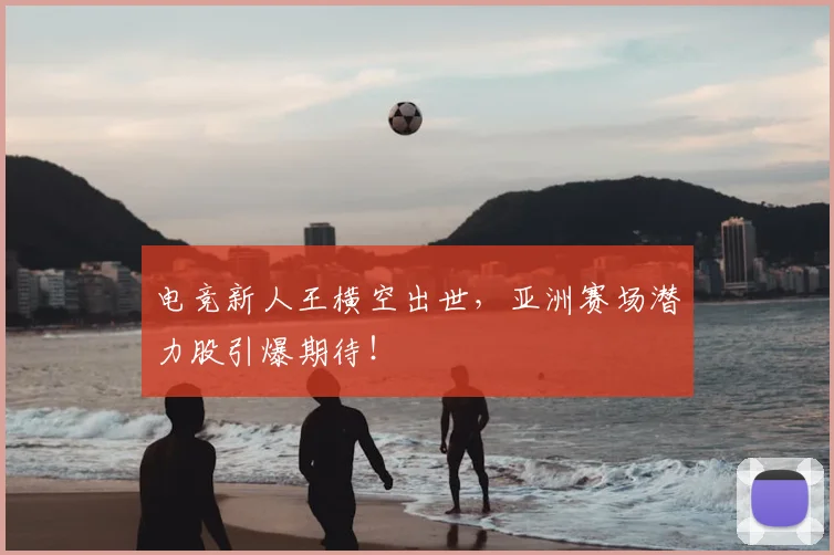 电竞新人王横空出世，亚洲赛场潜力股引爆期待！