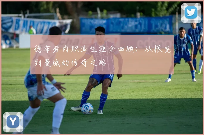 德布劳内职业生涯全回顾：从根克到曼城的传奇之路