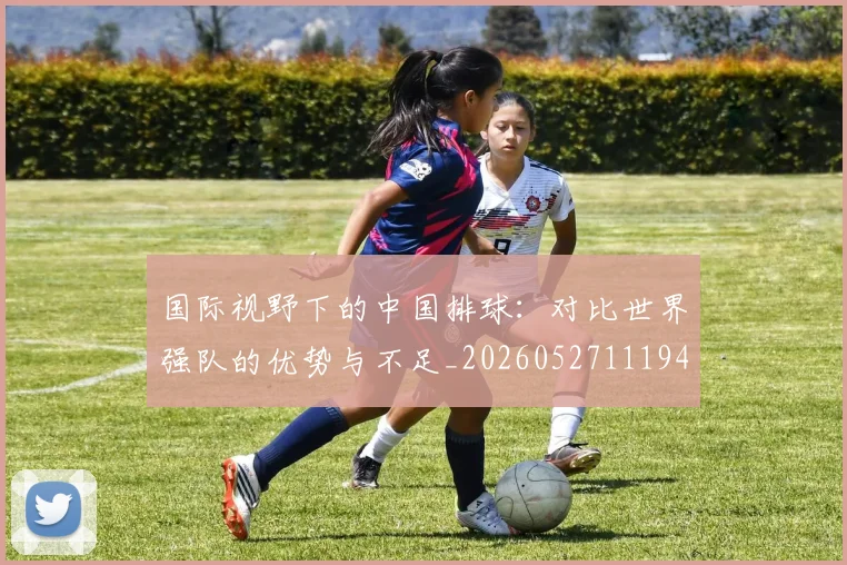 国际视野下的中国排球:对比世界强队的优势与不足_20260527111947_20260703224641