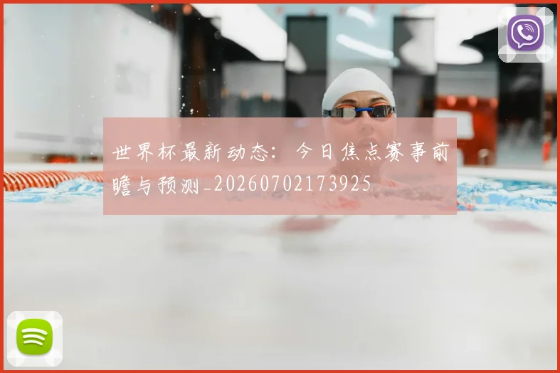 世界杯最新动态：今日焦点赛事前瞻与预测_20260702173925