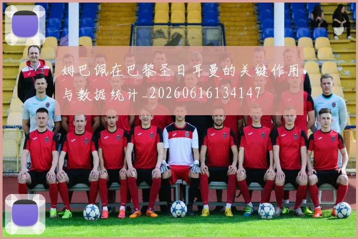 姆巴佩在巴黎圣日耳曼的关键作用与数据统计_20260616134147