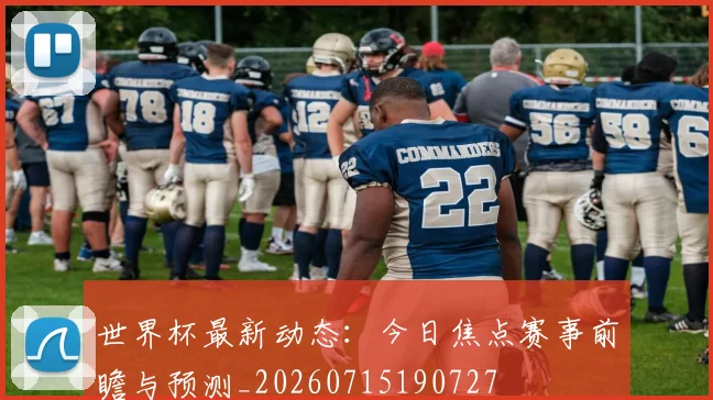 世界杯最新动态：今日焦点赛事前瞻与预测_20260715190727