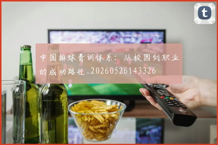 中国排球青训体系:从校园到职业的成功路径_20260526143326