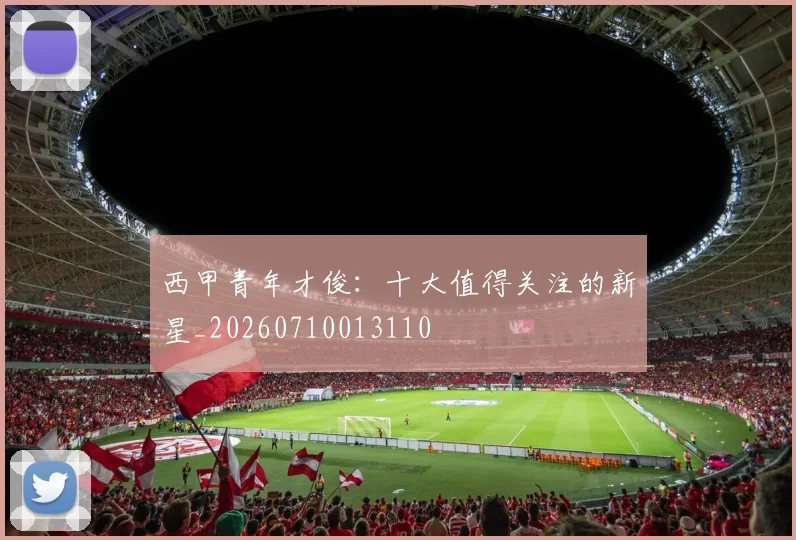 西甲青年才俊:十大值得关注的新星_20260710013110