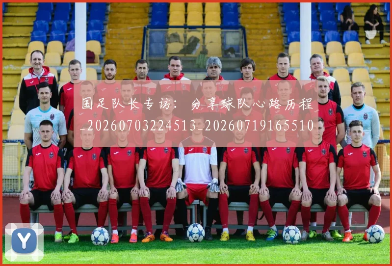国足队长专访：分享球队心路历程_20260703224513_20260719165510