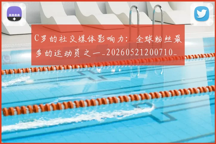 C罗的社交媒体影响力：全球粉丝最多的运动员之一_20260521200710_20260701213629_20260712052418