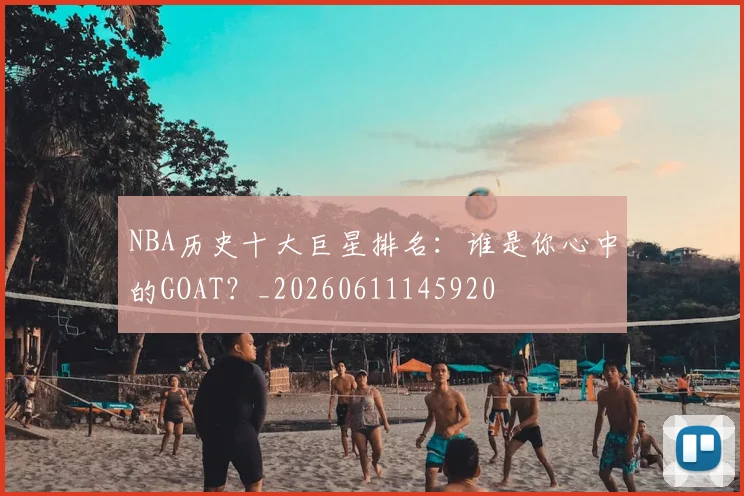 NBA历史十大巨星排名:谁是你心中的GOAT?_20260611145920