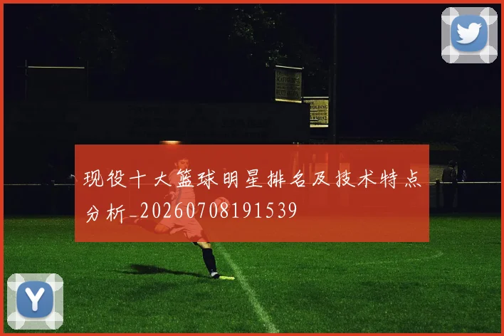 现役十大篮球明星排名及技术特点分析_20260708191539