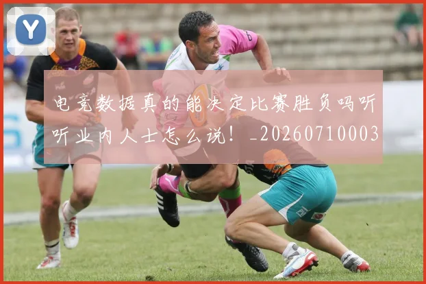 电竞数据真的能决定比赛胜负吗听听业内人士怎么说！_20260710003426