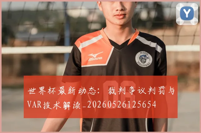 世界杯最新动态：裁判争议判罚与VAR技术解读_20260526125654