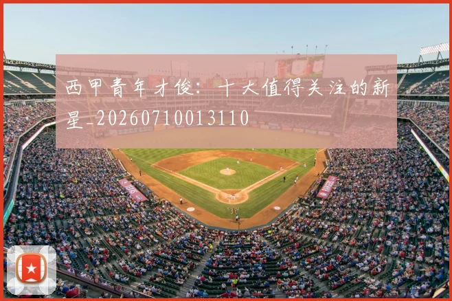 西甲青年才俊：十大值得关注的新星_20260710013110