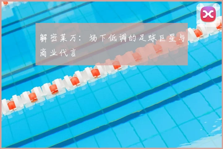 解密莱万:场下低调的足球巨星与商业代言
