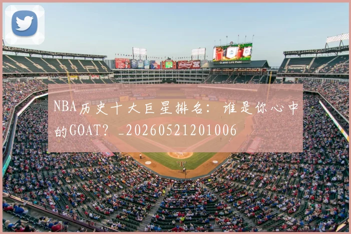 NBA历史十大巨星排名：谁是你心中的GOAT？_20260521201006