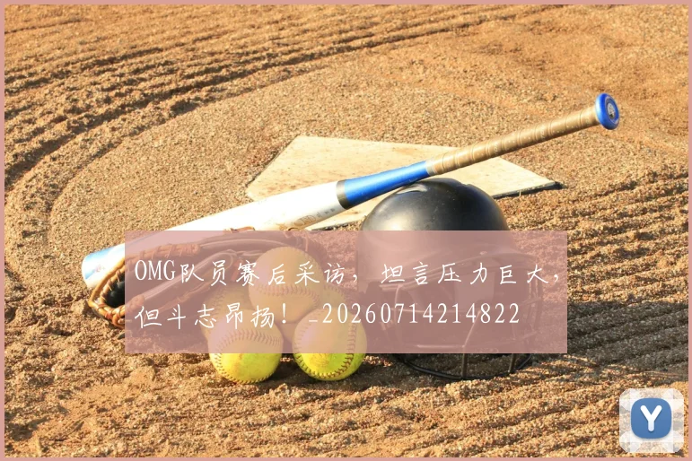 OMG队员赛后采访，坦言压力巨大，但斗志昂扬！_20260714214822