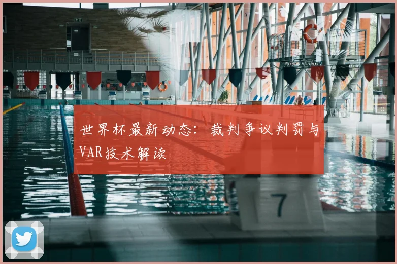 世界杯最新动态：裁判争议判罚与VAR技术解读