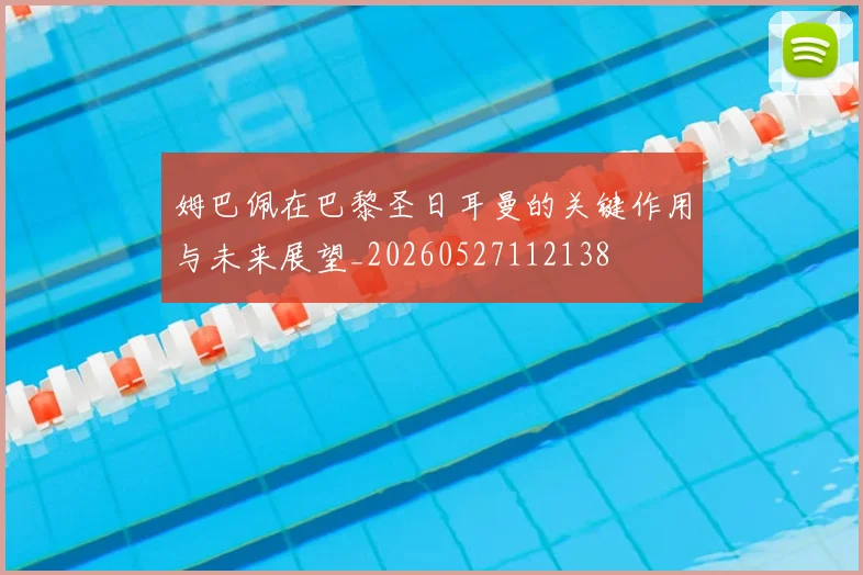 姆巴佩在巴黎圣日耳曼的关键作用与未来展望_20260527112138