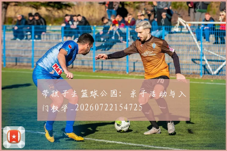 带孩子去篮球公园：亲子活动与入门教学_20260722154725
