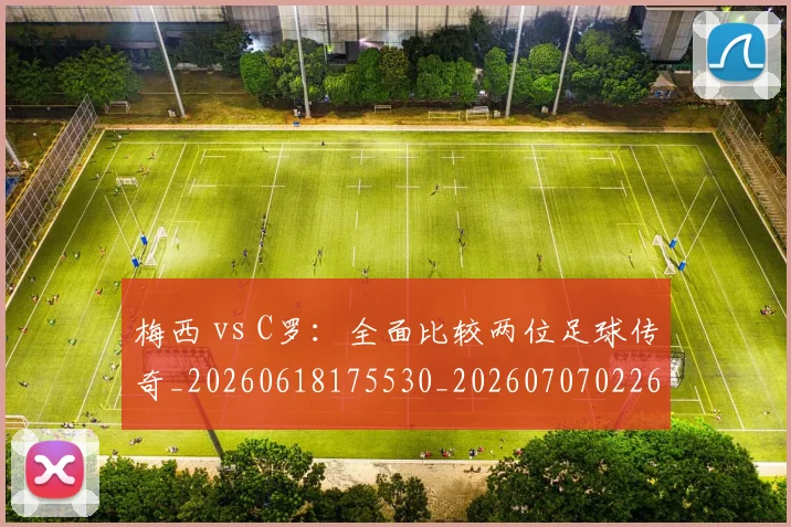 梅西 vs C罗：全面比较两位足球传奇_20260618175530_20260707022644