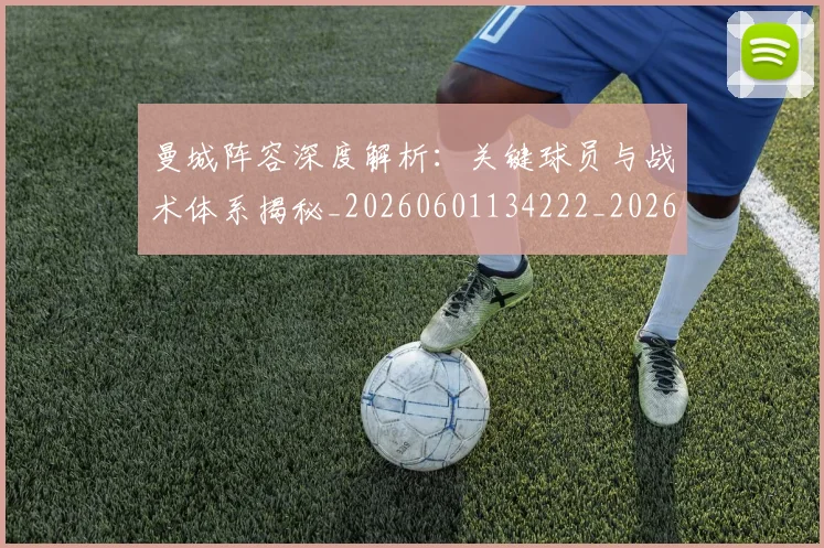 曼城阵容深度解析:关键球员与战术体系揭秘_20260601134222_20260707021510_20260731173325