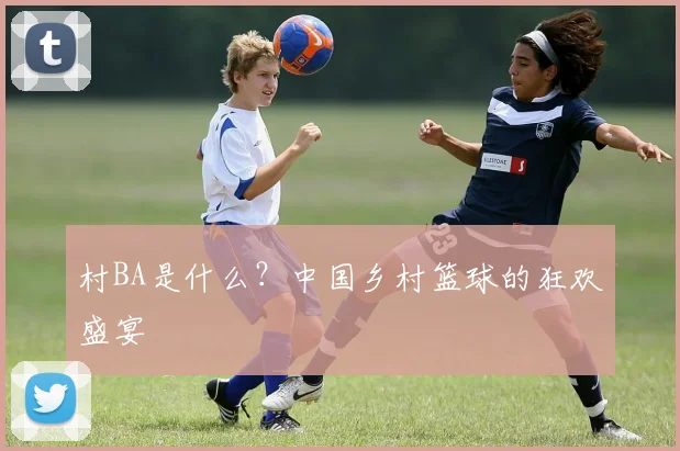 村BA是什么？中国乡村篮球的狂欢盛宴