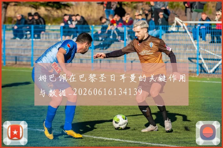 姆巴佩在巴黎圣日耳曼的关键作用与数据_20260616134139