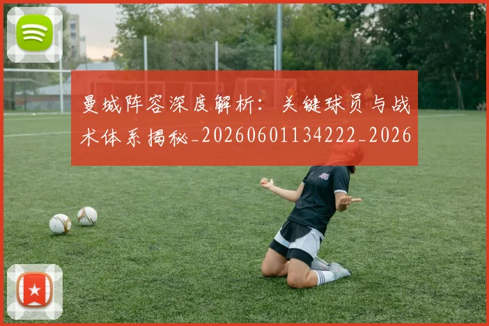 曼城阵容深度解析：关键球员与战术体系揭秘_20260601134222_20260707021510_20260731173325