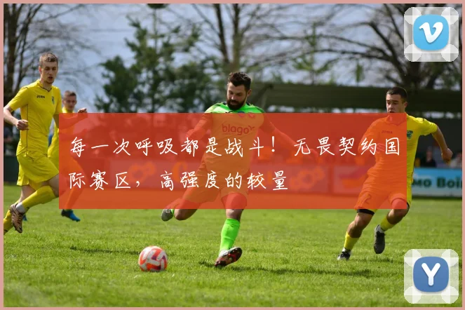 每一次呼吸都是战斗！无畏契约国际赛区，高强度的较量