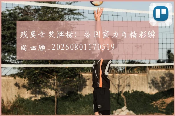 残奥会奖牌榜:各国实力与精彩瞬间回顾_20260801170519