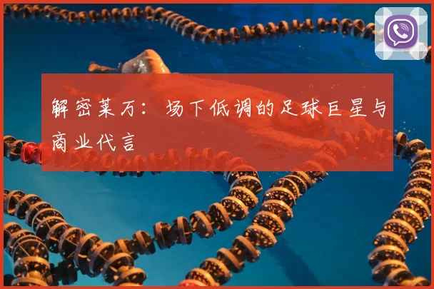 解密莱万：场下低调的足球巨星与商业代言