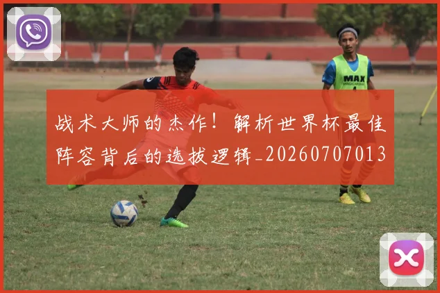 战术大师的杰作!解析世界杯最佳阵容背后的选拔逻辑_20260707013602_20260723181700