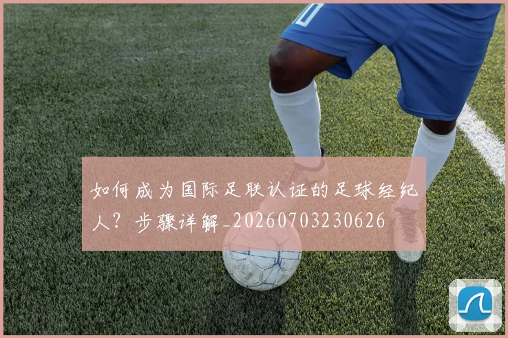 如何成为国际足联认证的足球经纪人？步骤详解_20260703230626