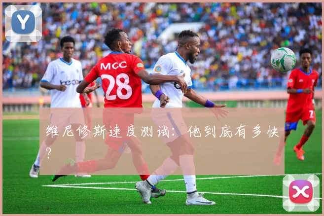 维尼修斯速度测试:他到底有多快?