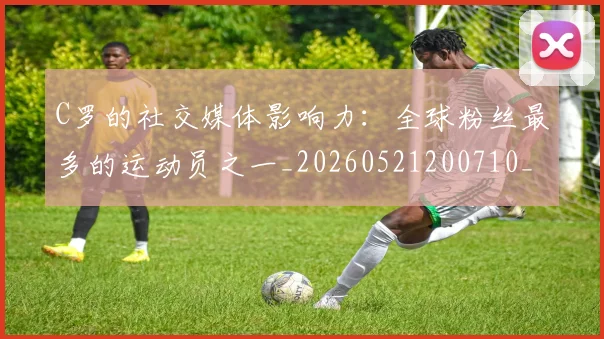 C罗的社交媒体影响力:全球粉丝最多的运动员之一_20260521200710_20260701213629_20260712052418