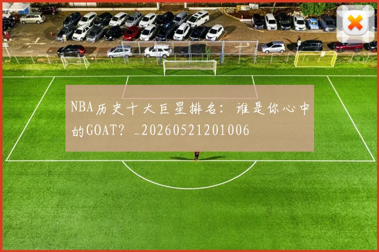 NBA历史十大巨星排名:谁是你心中的GOAT?_20260521201006