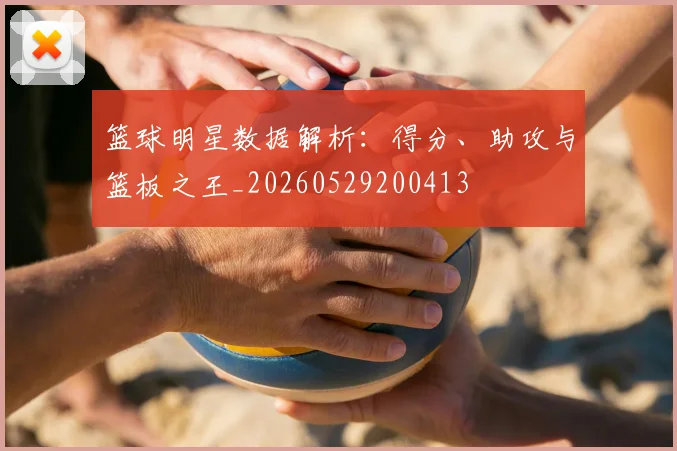 篮球明星数据解析：得分、助攻与篮板之王_20260529200413