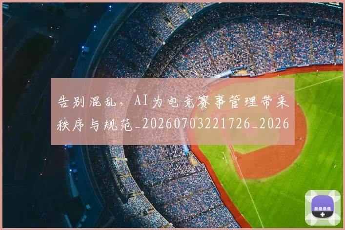 告别混乱，AI为电竞赛事管理带来秩序与规范_20260703221726_20260718210201