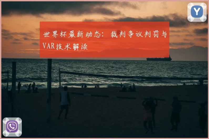 世界杯最新动态:裁判争议判罚与VAR技术解读