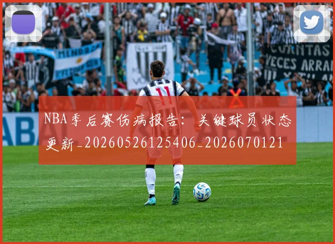 NBA季后赛伤病报告：关键球员状态更新_20260526125406_20260701215649