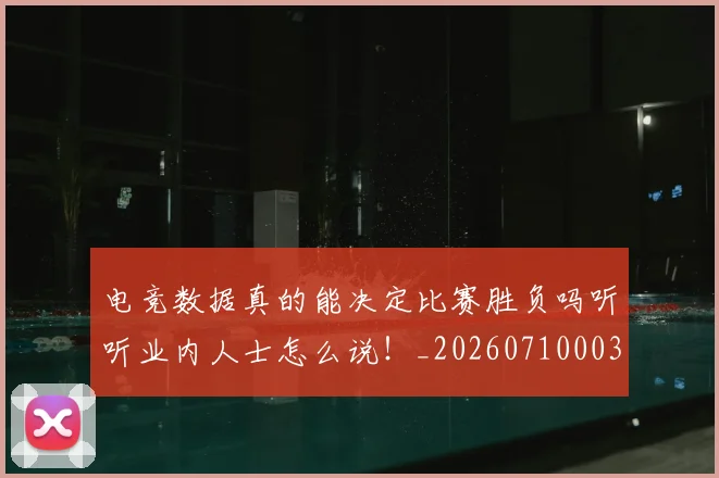 电竞数据真的能决定比赛胜负吗听听业内人士怎么说!_20260710003426