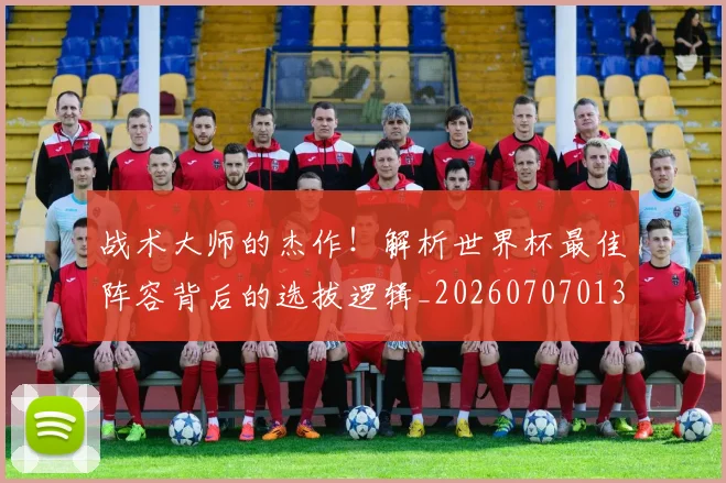 战术大师的杰作！解析世界杯最佳阵容背后的选拔逻辑_20260707013602_20260723181700