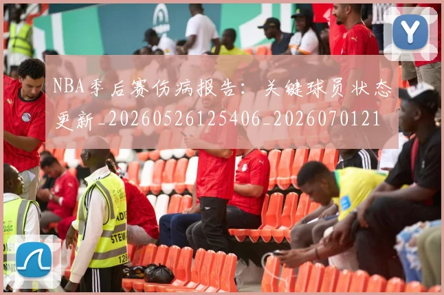 NBA季后赛伤病报告:关键球员状态更新_20260526125406_20260701215649