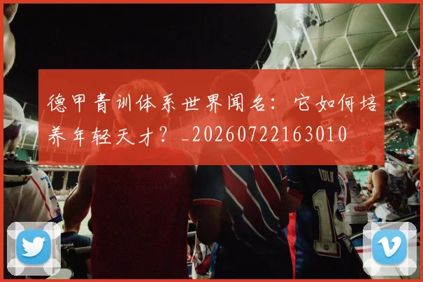 德甲青训体系世界闻名:它如何培养年轻天才?_20260722163010