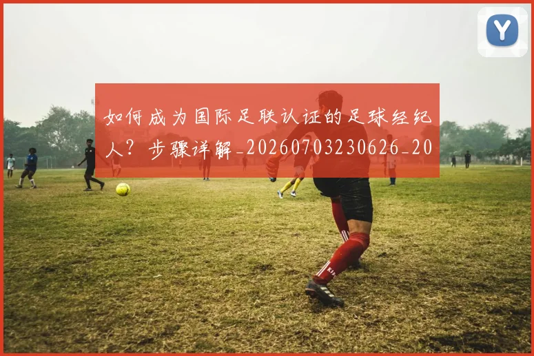 如何成为国际足联认证的足球经纪人?步骤详解_20260703230626_20260720182804