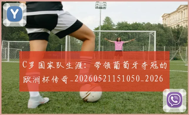 C罗国家队生涯：带领葡萄牙夺冠的欧洲杯传奇_20260521151050_20260701212657