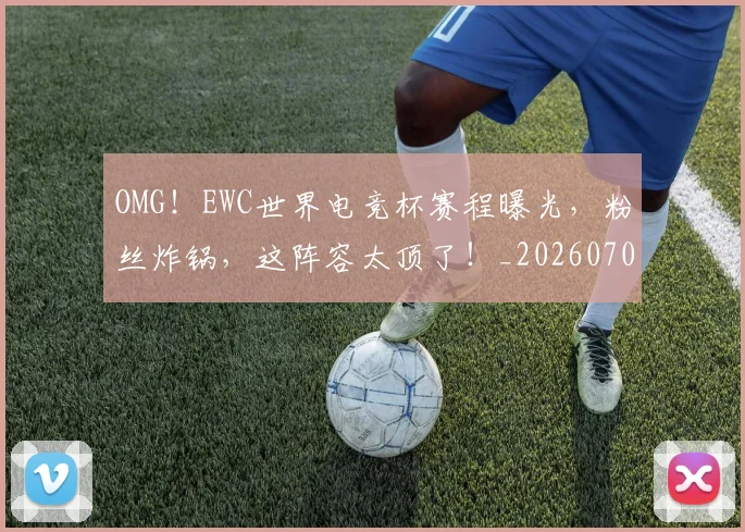 OMG!EWC世界电竞杯赛程曝光,粉丝炸锅,这阵容太顶了!_20260702171641