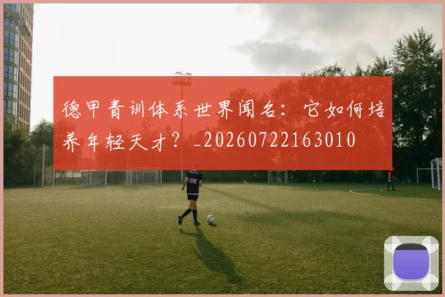 德甲青训体系世界闻名：它如何培养年轻天才？_20260722163010