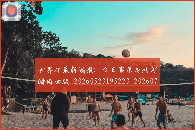 世界杯最新战报：今日赛果与精彩瞬间回顾_20260523195223_20260702174511