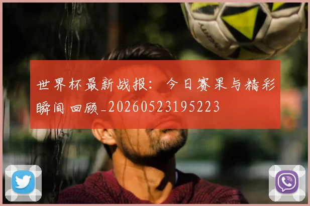 世界杯最新战报:今日赛果与精彩瞬间回顾_20260523195223