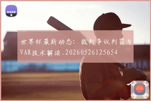 世界杯最新动态：裁判争议判罚与VAR技术解读_20260526125654
