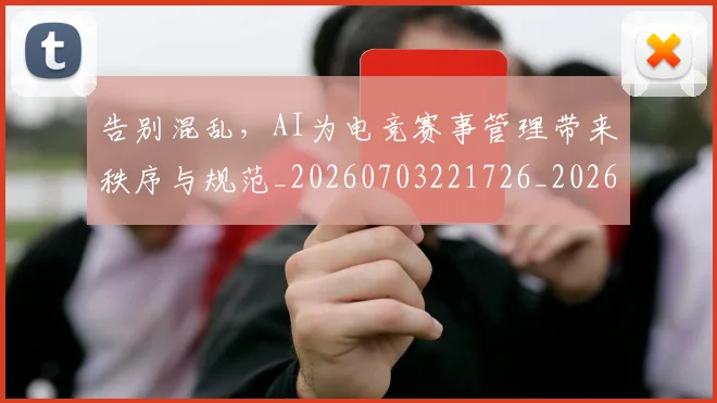 告别混乱，AI为电竞赛事管理带来秩序与规范_20260703221726_20260718210201